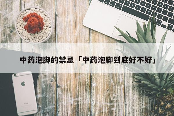 中药泡脚的禁忌「中药泡脚到底好不好」