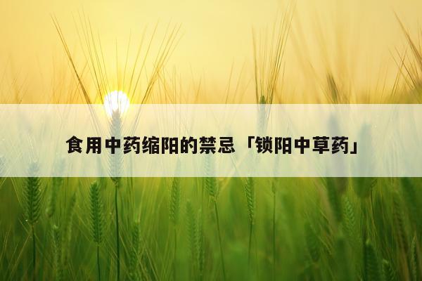 食用中药缩阳的禁忌「锁阳中草药」