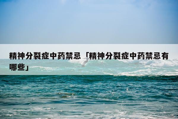 精神分裂症中药禁忌「精神分裂症中药禁忌有哪些」