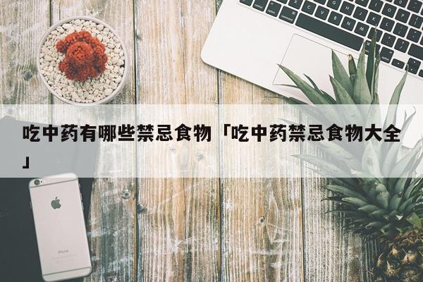 吃中药有哪些禁忌食物「吃中药禁忌食物大全」