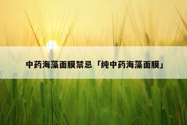 中药海藻面膜禁忌「纯中药海藻面膜」