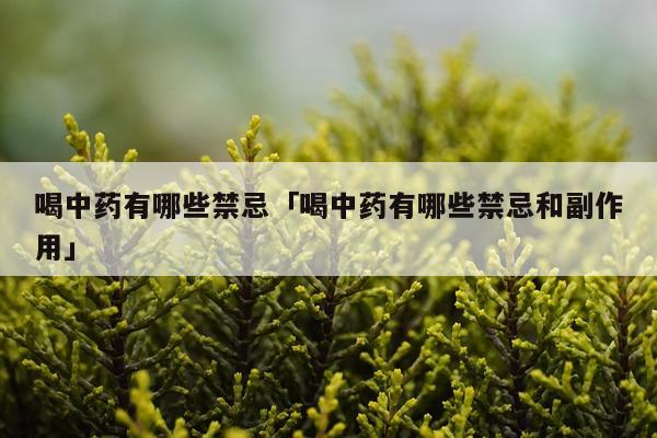 喝中药有哪些禁忌「喝中药有哪些禁忌和副作用」