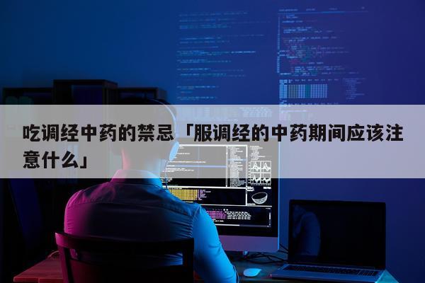 吃调经中药的禁忌「服调经的中药期间应该注意什么」