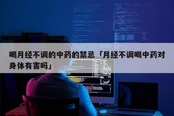 喝月经不调的中药的禁忌「月经不调喝中药对身体有害吗」
