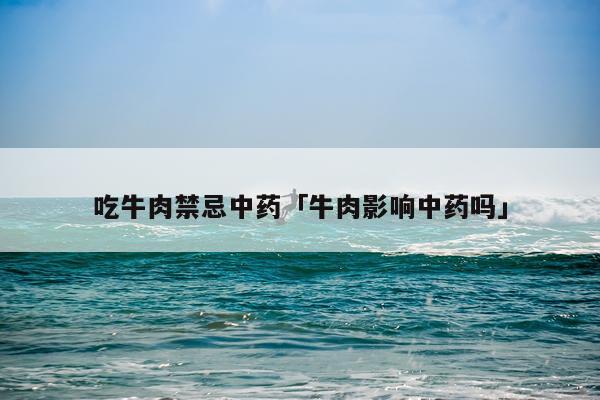 吃牛肉禁忌中药「牛肉影响中药吗」