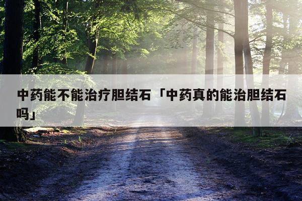 中药能不能治疗胆结石「中药真的能治胆结石吗」