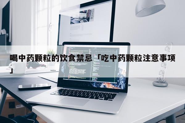 喝中药颗粒的饮食禁忌「吃中药颗粒注意事项」