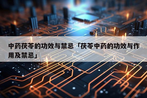 中药茯苓的功效与禁忌「茯苓中药的功效与作用及禁忌」