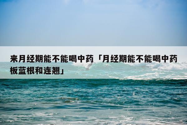 来月经期能不能喝中药「月经期能不能喝中药板蓝根和连翘」