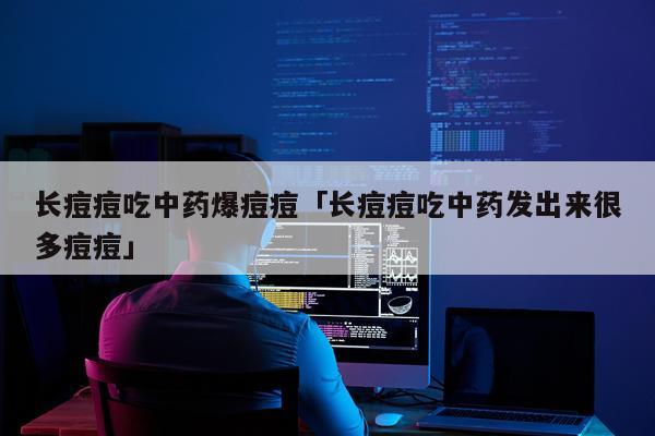 长痘痘吃中药爆痘痘「长痘痘吃中药发出来很多痘痘」