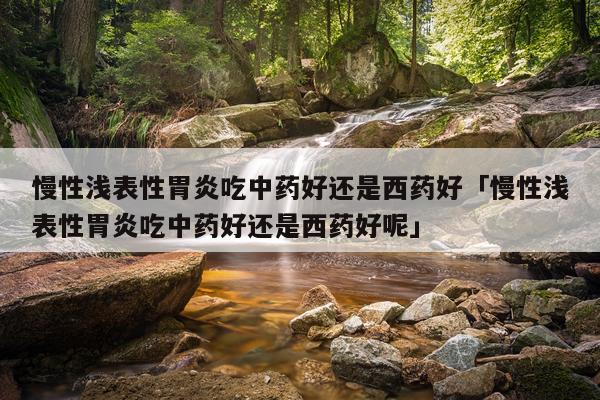 慢性浅表性胃炎吃中药好还是西药好「慢性浅表性胃炎吃中药好还是西药好呢」