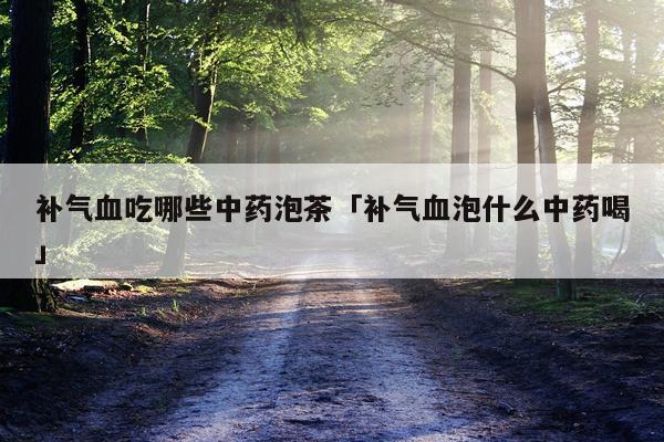 补气血吃哪些中药泡茶「补气血泡什么中药喝」