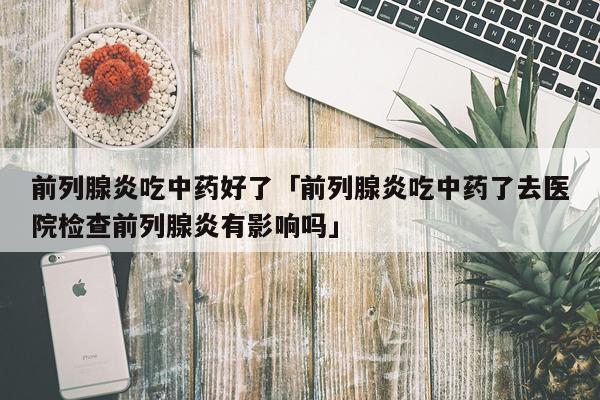 前列腺炎吃中药好了「前列腺炎吃中药了去医院检查前列腺炎有影响吗」