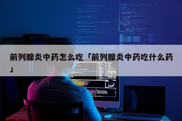 前列腺炎中药怎么吃「前列腺炎中药吃什么药」