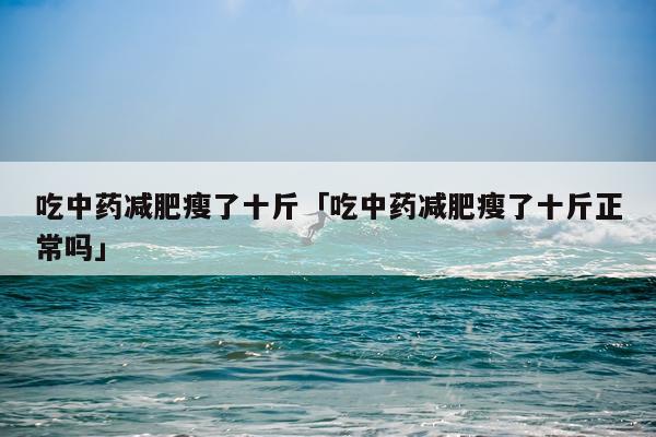 吃中药减肥瘦了十斤「吃中药减肥瘦了十斤正常吗」