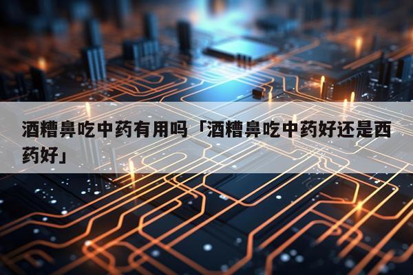 酒糟鼻吃中药有用吗「酒糟鼻吃中药好还是西药好」