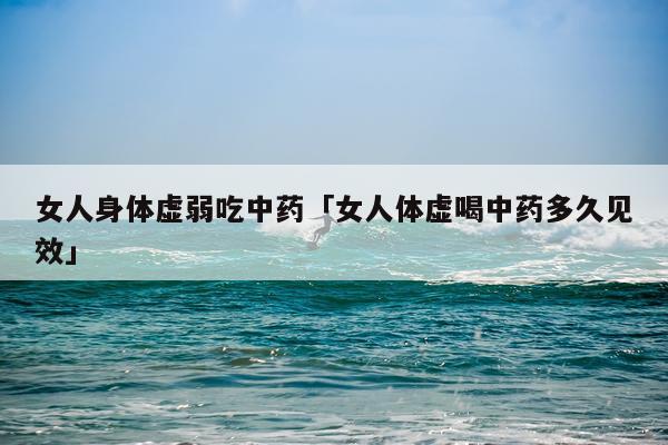 女人身体虚弱吃中药「女人体虚喝中药多久见效」