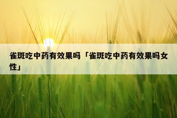 雀斑吃中药有效果吗「雀斑吃中药有效果吗女性」