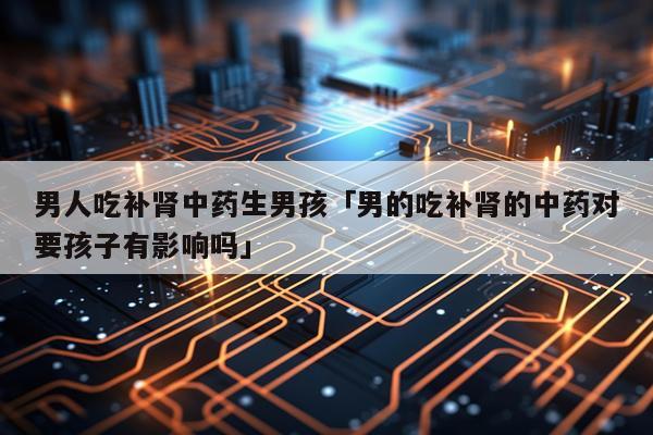 男人吃补肾中药生男孩「男的吃补肾的中药对要孩子有影响吗」