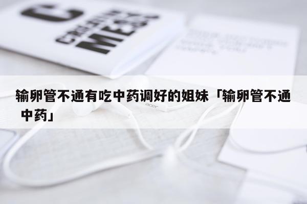 输卵管不通有吃中药调好的姐妹「输卵管不通 中药」