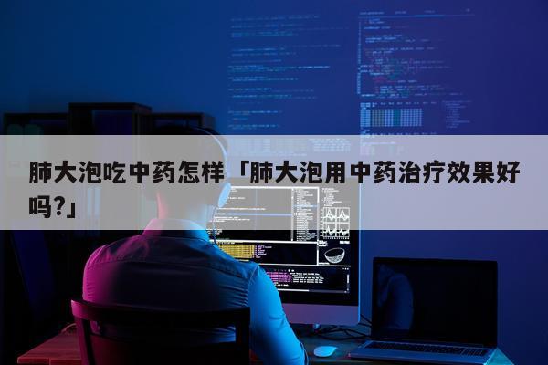 肺大泡吃中药怎样「肺大泡用中药治疗效果好吗?」