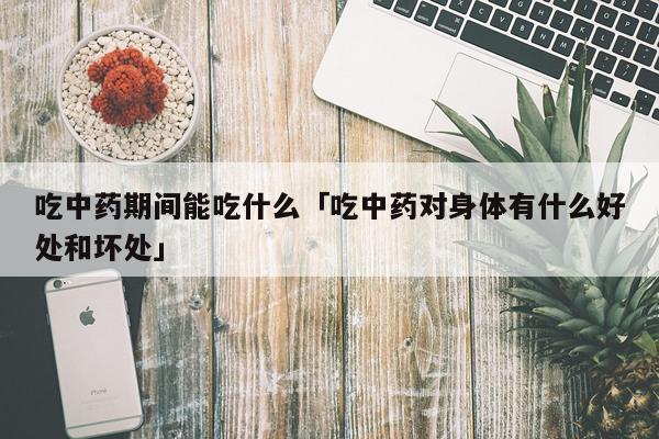 吃中药期间能吃什么「吃中药对身体有什么好处和坏处」