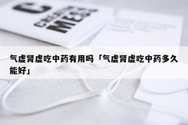 气虚肾虚吃中药有用吗「气虚肾虚吃中药多久能好」