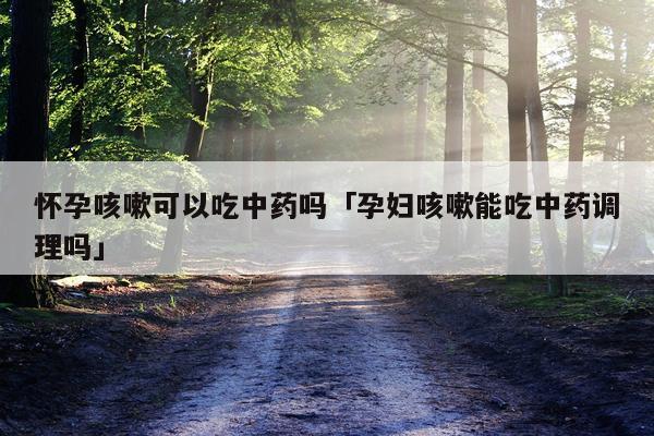怀孕咳嗽可以吃中药吗「孕妇咳嗽能吃中药调理吗」