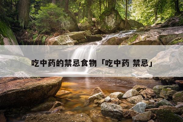 吃中药的禁忌食物「吃中药 禁忌」