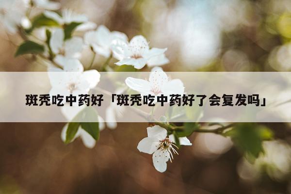 斑秃吃中药好「斑秃吃中药好了会复发吗」