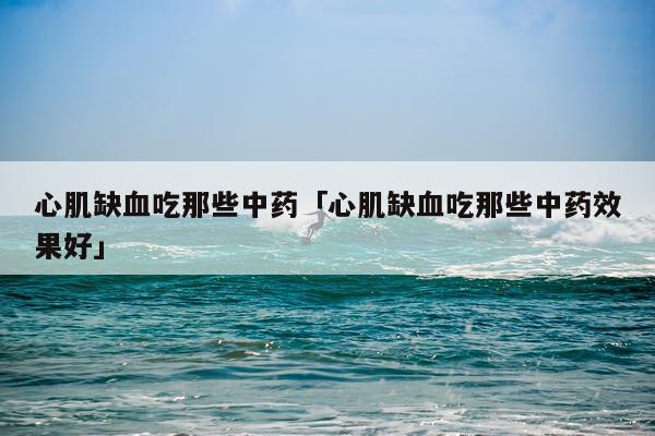 心肌缺血吃那些中药「心肌缺血吃那些中药效果好」