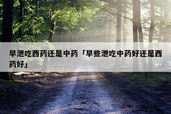 早泄吃西药还是中药「早些泄吃中药好还是西药好」