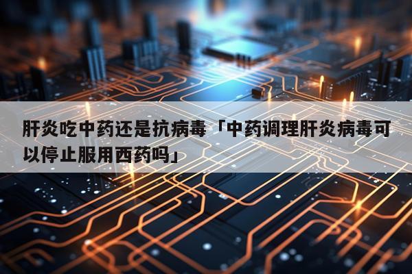 肝炎吃中药还是抗病毒「中药调理肝炎病毒可以停止服用西药吗」