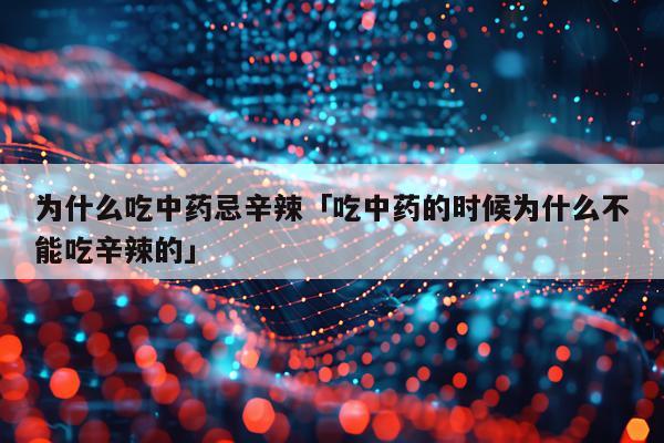 为什么吃中药忌辛辣「吃中药的时候为什么不能吃辛辣的」