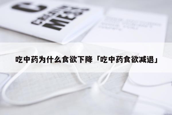 吃中药为什么食欲下降「吃中药食欲减退」