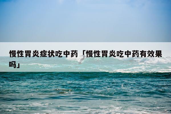 慢性胃炎症状吃中药「慢性胃炎吃中药有效果吗」