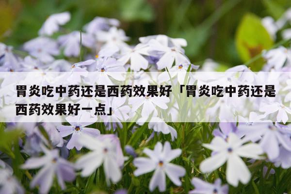 胃炎吃中药还是西药效果好「胃炎吃中药还是西药效果好一点」