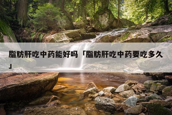脂肪肝吃中药能好吗「脂肪肝吃中药要吃多久」
