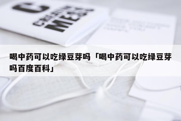 喝中药可以吃绿豆芽吗「喝中药可以吃绿豆芽吗百度百科」