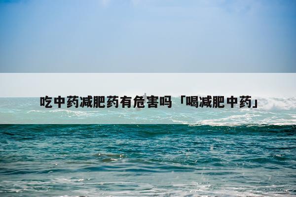 吃中药减肥药有危害吗「喝减肥中药」