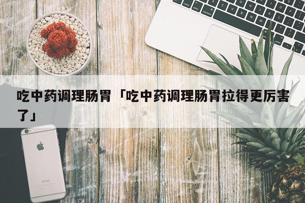 吃中药调理肠胃「吃中药调理肠胃拉得更厉害了」