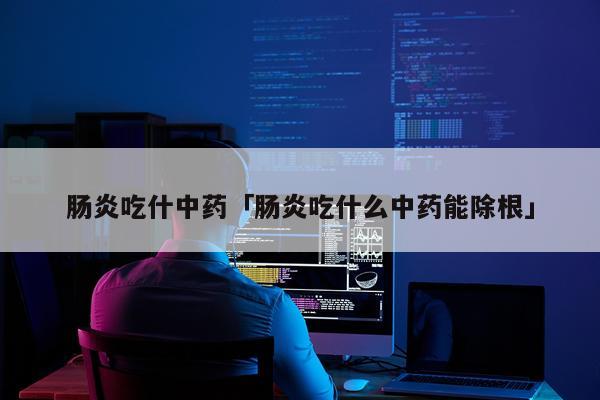 肠炎吃什中药「肠炎吃什么中药能除根」