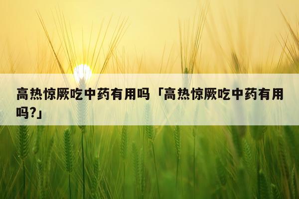 高热惊厥吃中药有用吗「高热惊厥吃中药有用吗?」