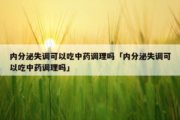 内分泌失调可以吃中药调理吗「内分泌失调可以吃中药调理吗」