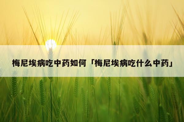 梅尼埃病吃中药如何「梅尼埃病吃什么中药」