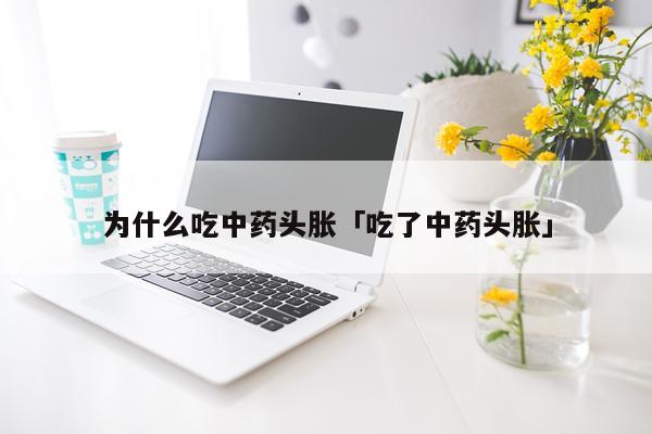 为什么吃中药头胀「吃了中药头胀」