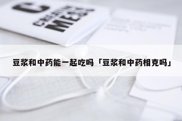 豆浆和中药能一起吃吗「豆浆和中药相克吗」