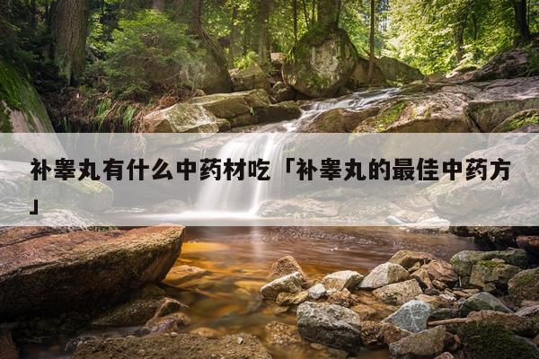 补睾丸有什么中药材吃「补睾丸的最佳中药方」