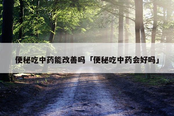 便秘吃中药能改善吗「便秘吃中药会好吗」
