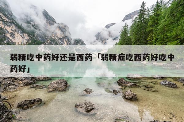 弱精吃中药好还是西药「弱精症吃西药好吃中药好」